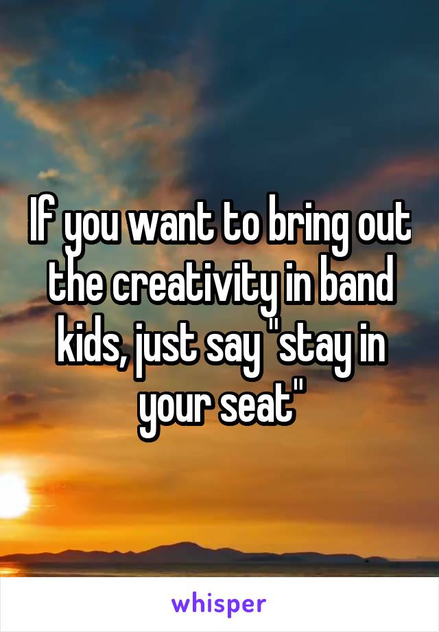 If you want to bring out the creativity in band kids, just say "stay in your seat"