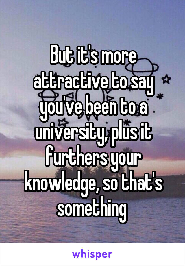 But it's more attractive to say you've been to a university, plus it furthers your knowledge, so that's something 