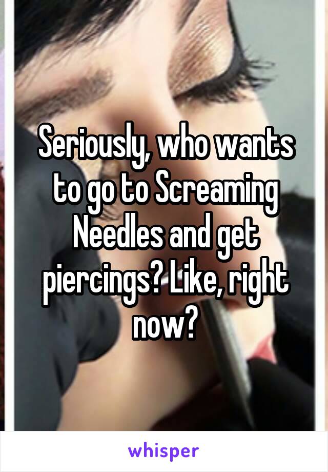 Seriously, who wants to go to Screaming Needles and get piercings? Like, right now?