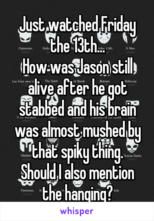 Just watched Friday the 13th...
How was Jason still alive after he got stabbed and his brain was almost mushed by that spiky thing.
Should I also mention the hanging?