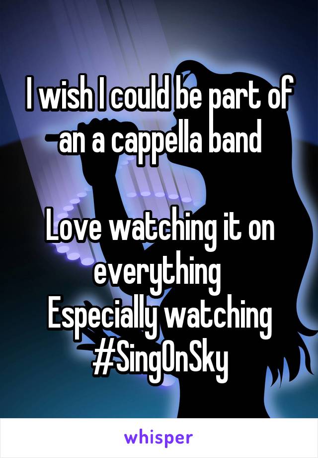 I wish I could be part of an a cappella band

Love watching it on everything 
Especially watching #SingOnSky