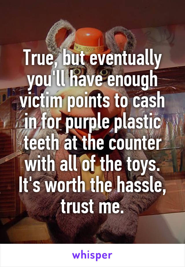 True, but eventually you'll have enough victim points to cash in for purple plastic teeth at the counter with all of the toys. It's worth the hassle, trust me.