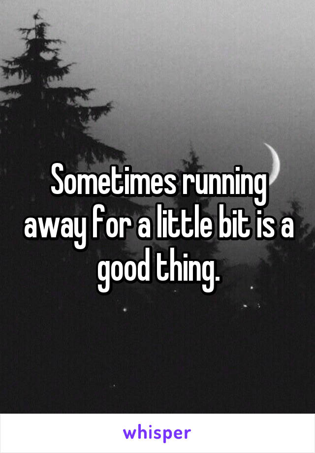 Sometimes running away for a little bit is a good thing.