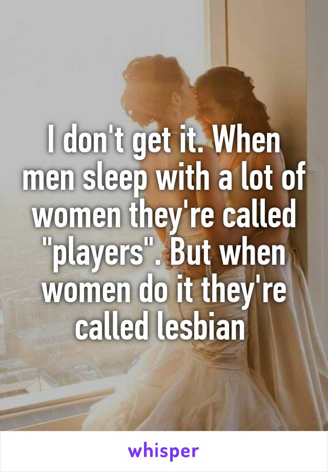 I don't get it. When men sleep with a lot of women they're called "players". But when women do it they're called lesbian 