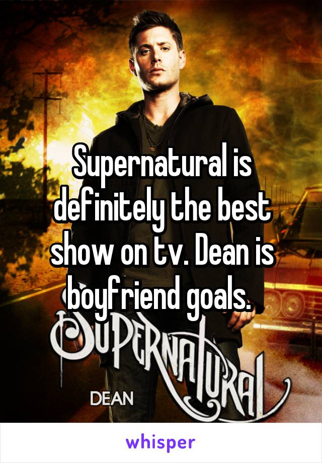 Supernatural is definitely the best show on tv. Dean is boyfriend goals. 