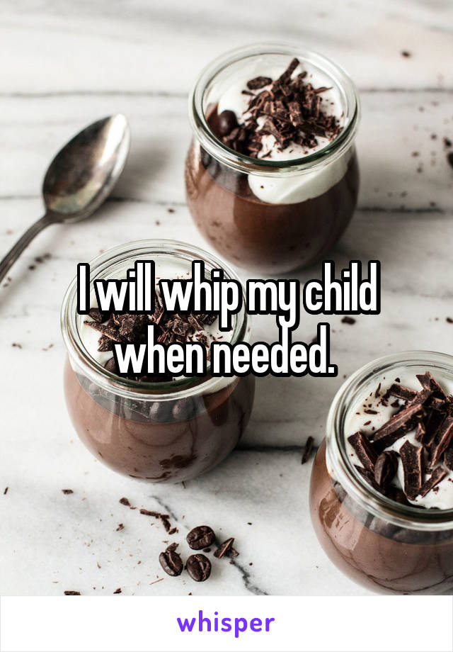 I will whip my child when needed. 
