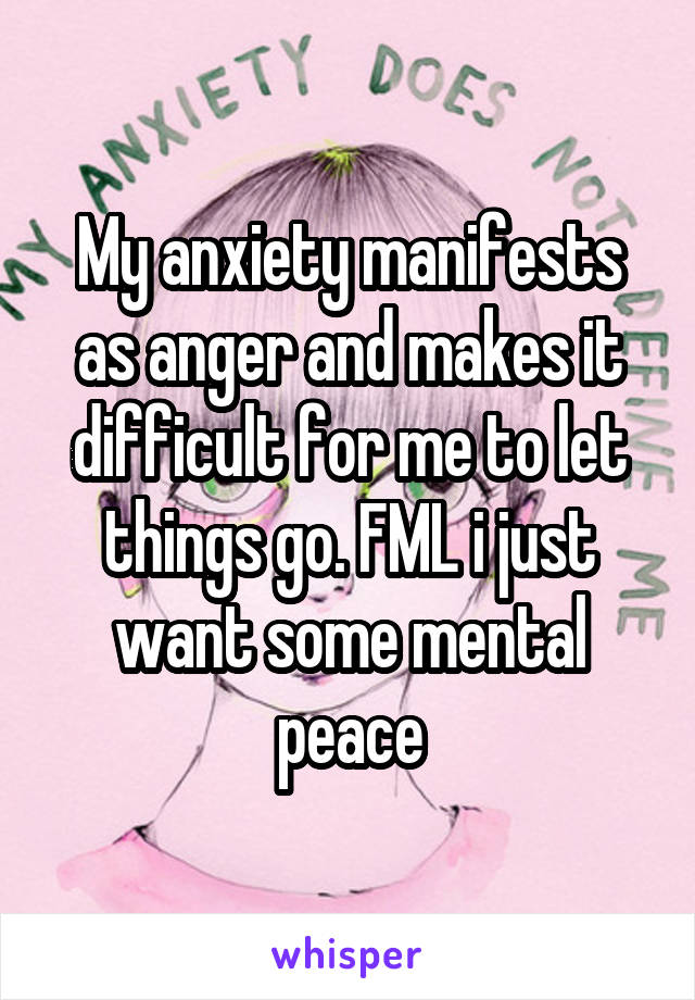 My anxiety manifests as anger and makes it difficult for me to let things go. FML i just want some mental peace