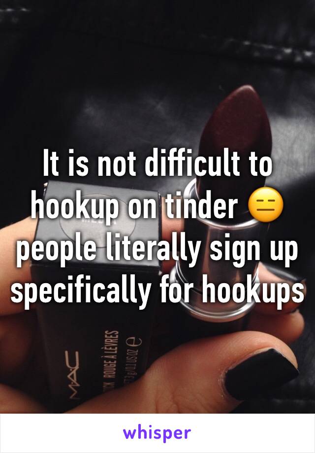 It is not difficult to hookup on tinder 😑 people literally sign up specifically for hookups 