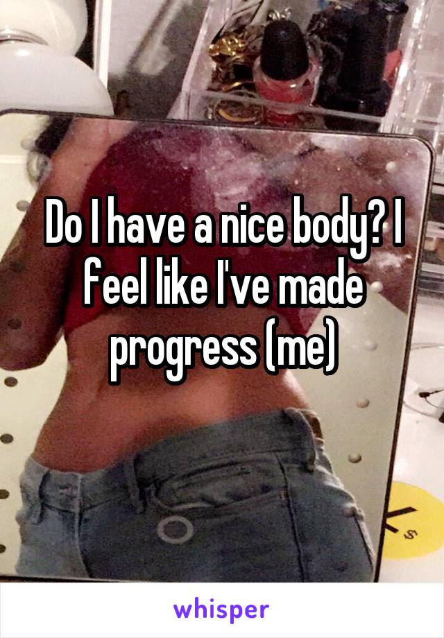 Do I have a nice body? I feel like I've made progress (me)
