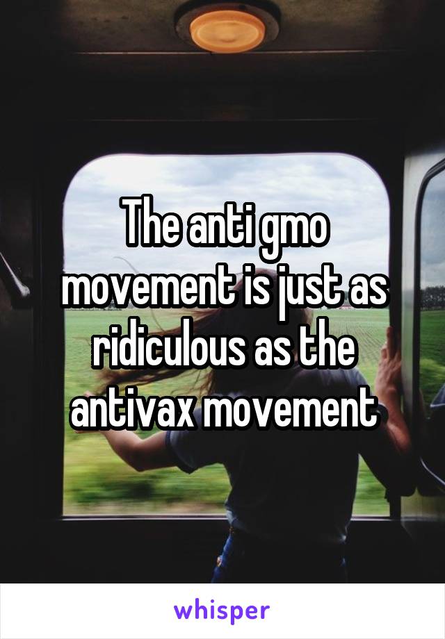 The anti gmo movement is just as ridiculous as the antivax movement