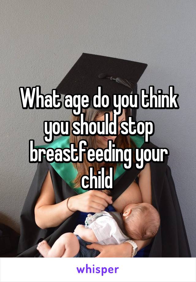 What age do you think you should stop breastfeeding your child 