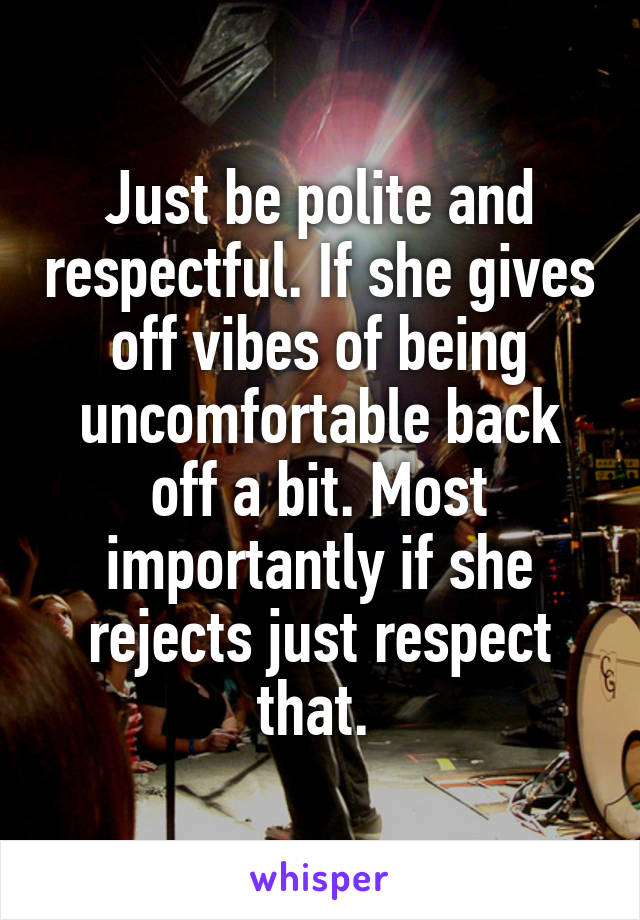 Just be polite and respectful. If she gives off vibes of being uncomfortable back off a bit. Most importantly if she rejects just respect that. 