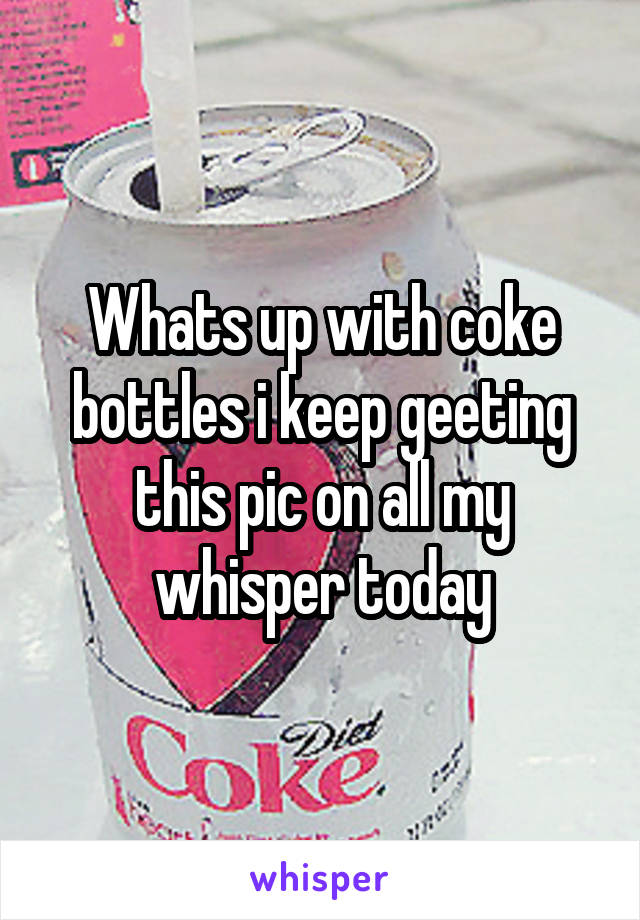 Whats up with coke bottles i keep geeting this pic on all my whisper today