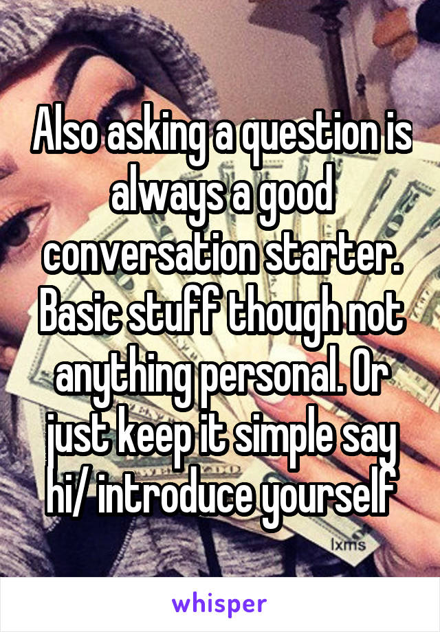 Also asking a question is always a good conversation starter. Basic stuff though not anything personal. Or just keep it simple say hi/ introduce yourself