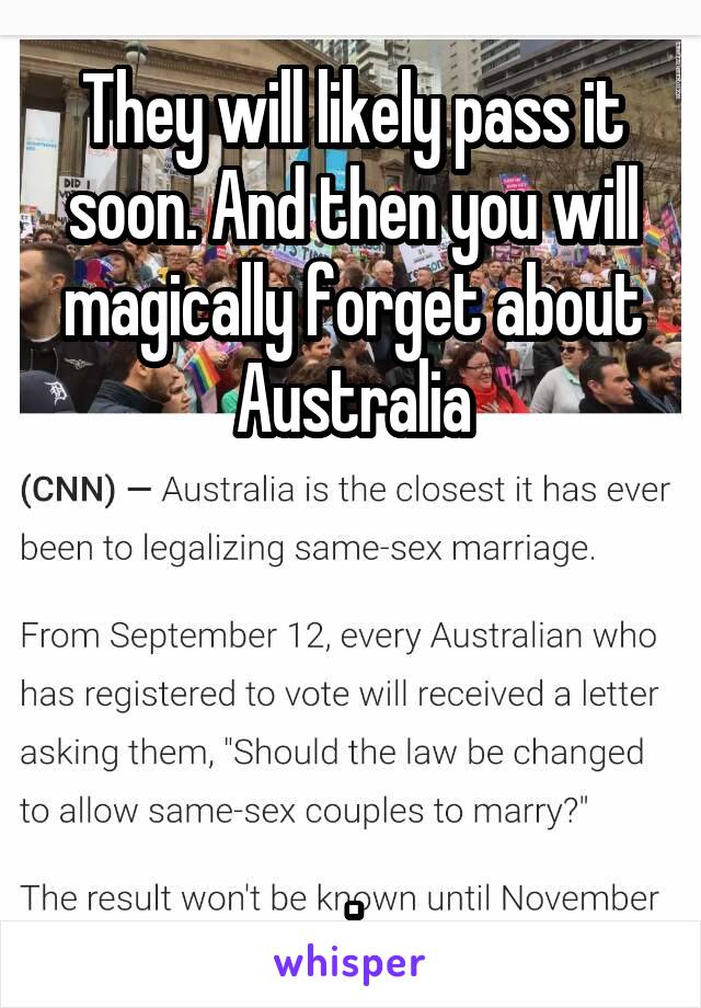 They will likely pass it soon. And then you will magically forget about Australia




.