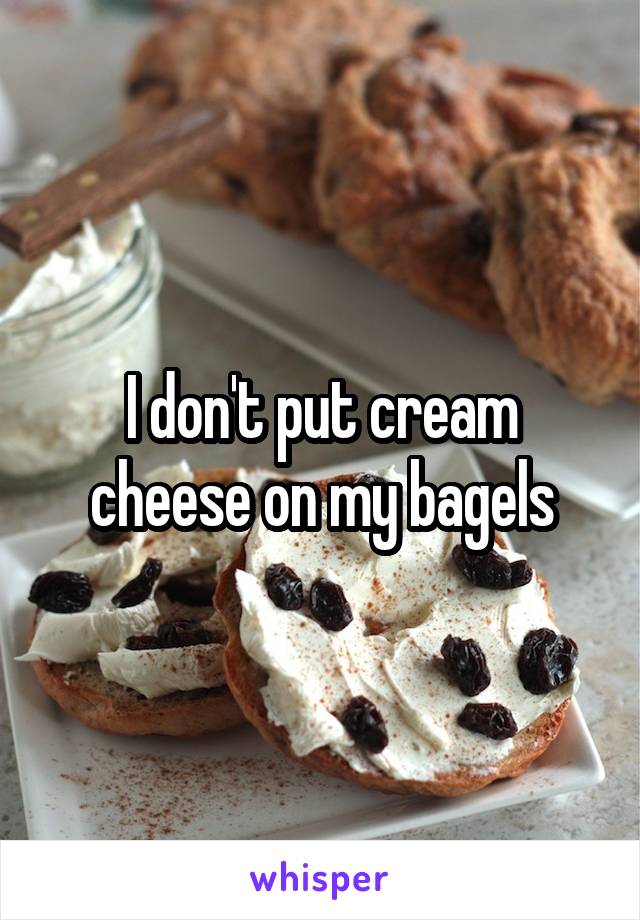 I don't put cream cheese on my bagels