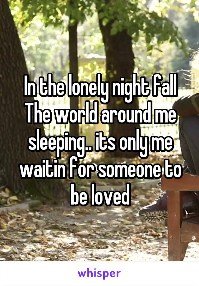 In the lonely night fall
The world around me sleeping.. its only me waitin for someone to be loved