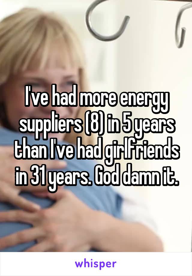 I've had more energy suppliers (8) in 5 years than I've had girlfriends in 31 years. God damn it.