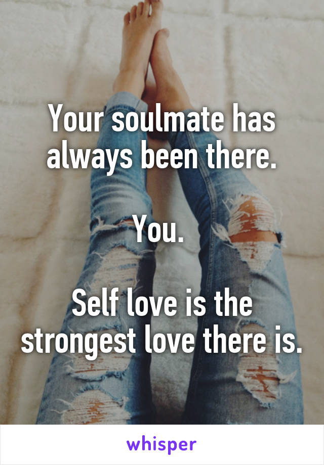 Your soulmate has always been there.

You. 

Self love is the strongest love there is.