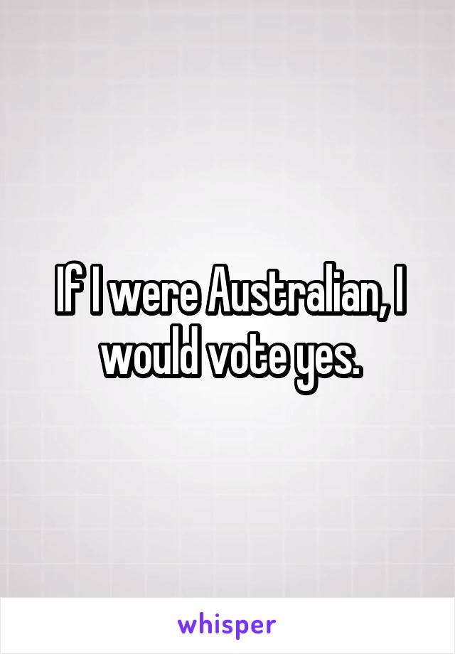 If I were Australian, I would vote yes.