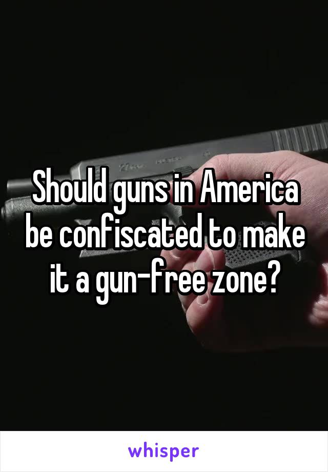 Should guns in America be confiscated to make it a gun-free zone?