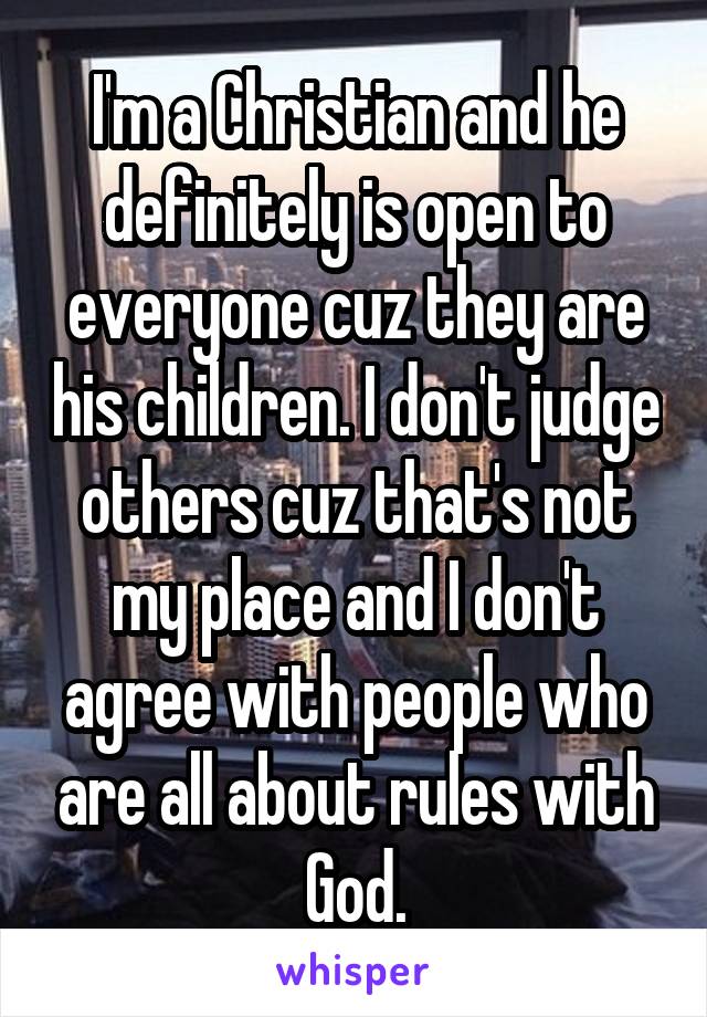 I'm a Christian and he definitely is open to everyone cuz they are his children. I don't judge others cuz that's not my place and I don't agree with people who are all about rules with God.