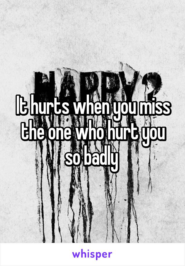 It hurts when you miss the one who hurt you so badly 