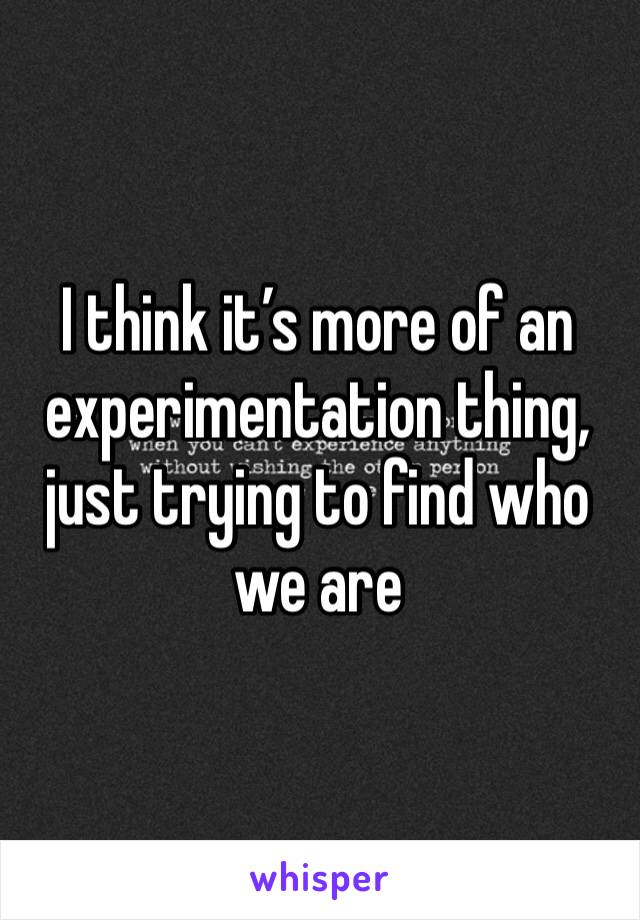 I think it’s more of an experimentation thing, just trying to find who we are 
