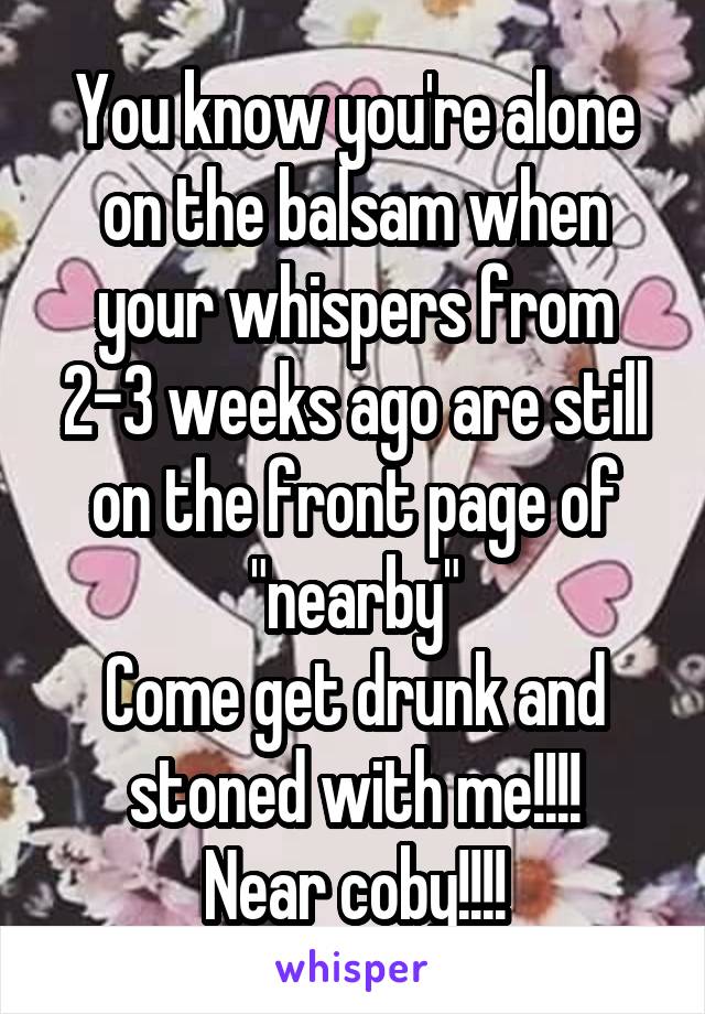 You know you're alone on the balsam when your whispers from 2-3 weeks ago are still on the front page of "nearby"
Come get drunk and stoned with me!!!!
Near coby!!!!