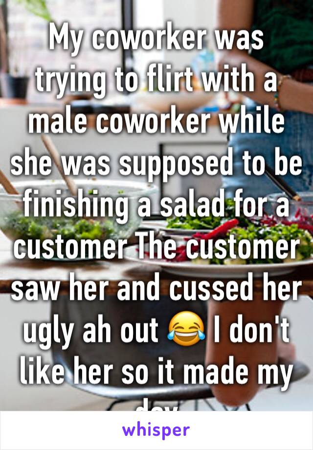 My coworker was trying to flirt with a male coworker while she was supposed to be finishing a salad for a customer The customer saw her and cussed her ugly ah out 😂 I don't like her so it made my day