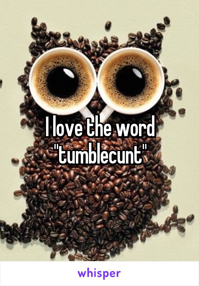 I love the word "tumblecunt"