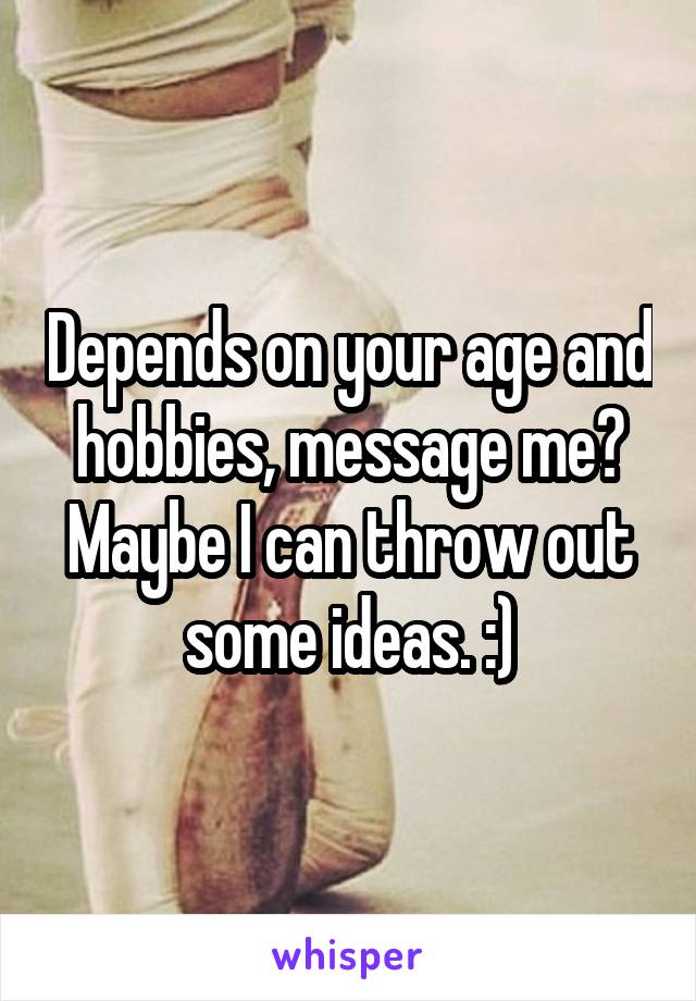 Depends on your age and hobbies, message me? Maybe I can throw out some ideas. :)