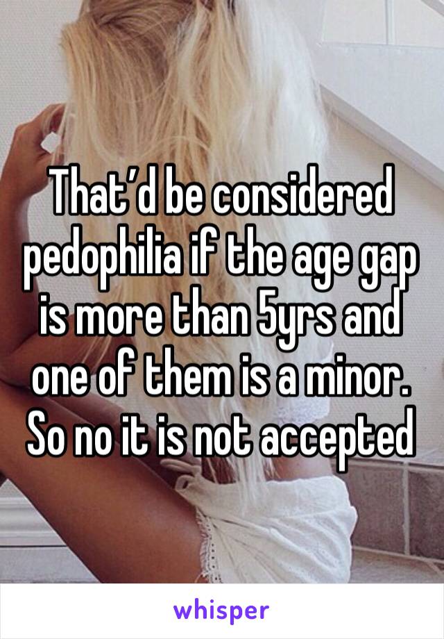 That’d be considered pedophilia if the age gap is more than 5yrs and one of them is a minor. So no it is not accepted