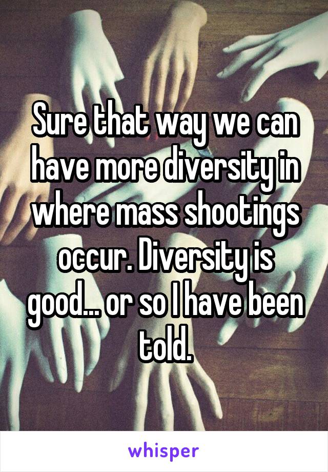 Sure that way we can have more diversity in where mass shootings occur. Diversity is good... or so I have been told.