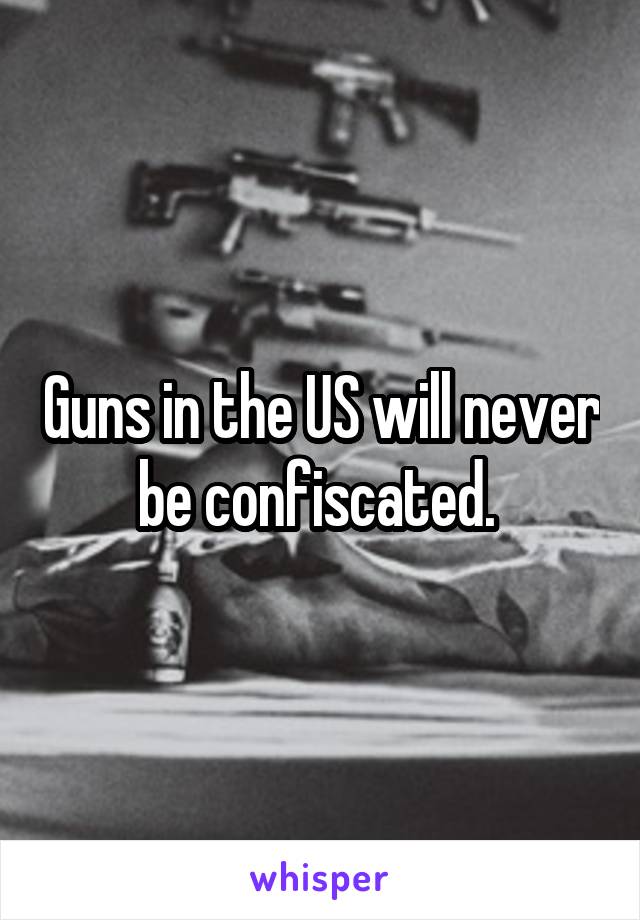 Guns in the US will never be confiscated. 