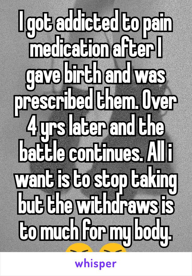 I got addicted to pain medication after I gave birth and was prescribed them. Over 4 yrs later and the battle continues. All i want is to stop taking but the withdraws is to much for my body. 😭😭