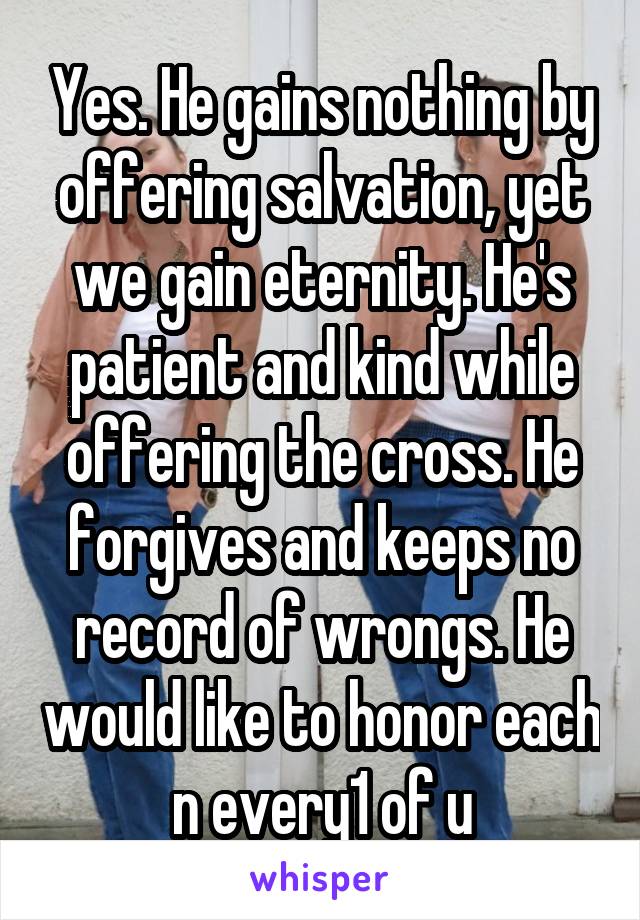 Yes. He gains nothing by offering salvation, yet we gain eternity. He's patient and kind while offering the cross. He forgives and keeps no record of wrongs. He would like to honor each n every1 of u