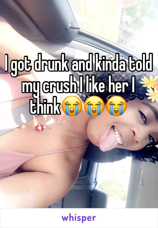 I got drunk and kinda told my crush I like her I think😭😭😭