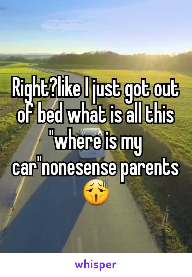 Right?like I just got out of bed what is all this "where is my car"nonesense parents😫