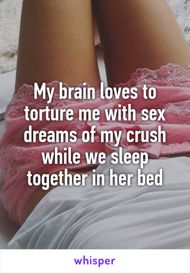 My brain loves to torture me with sex dreams of my crush while we sleep together in her bed