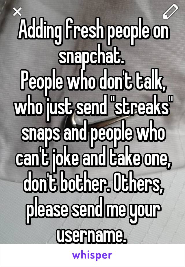 Adding fresh people on snapchat. 
People who don't talk, who just send "streaks" snaps and people who can't joke and take one, don't bother. Others, please send me your username. 