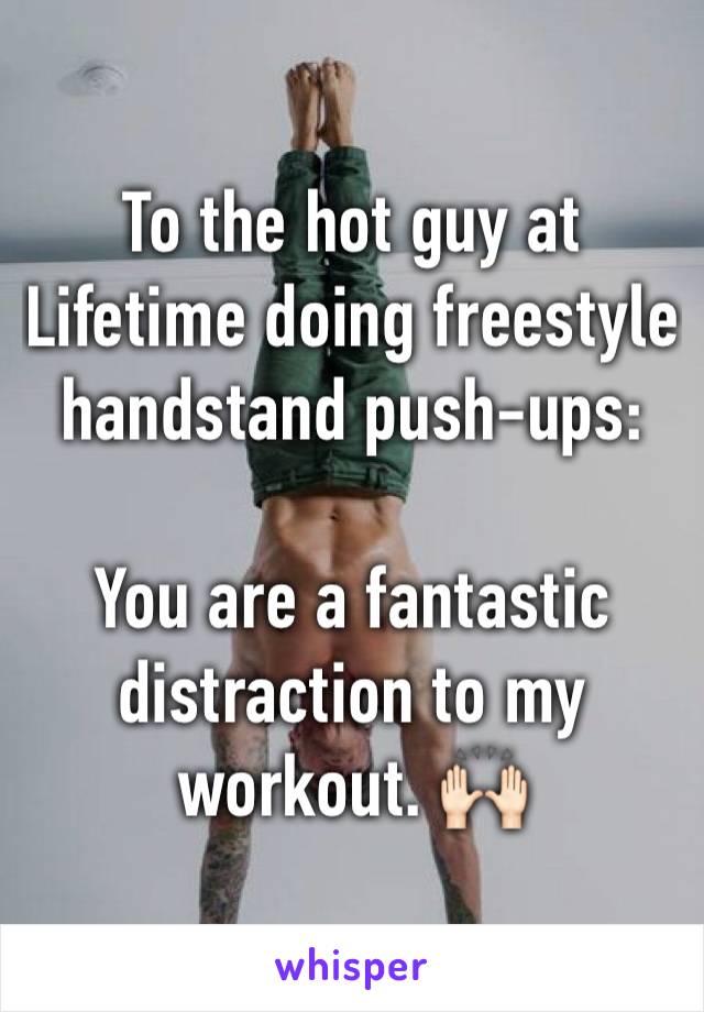 To the hot guy at Lifetime doing freestyle handstand push-ups:

You are a fantastic distraction to my workout. 🙌🏻