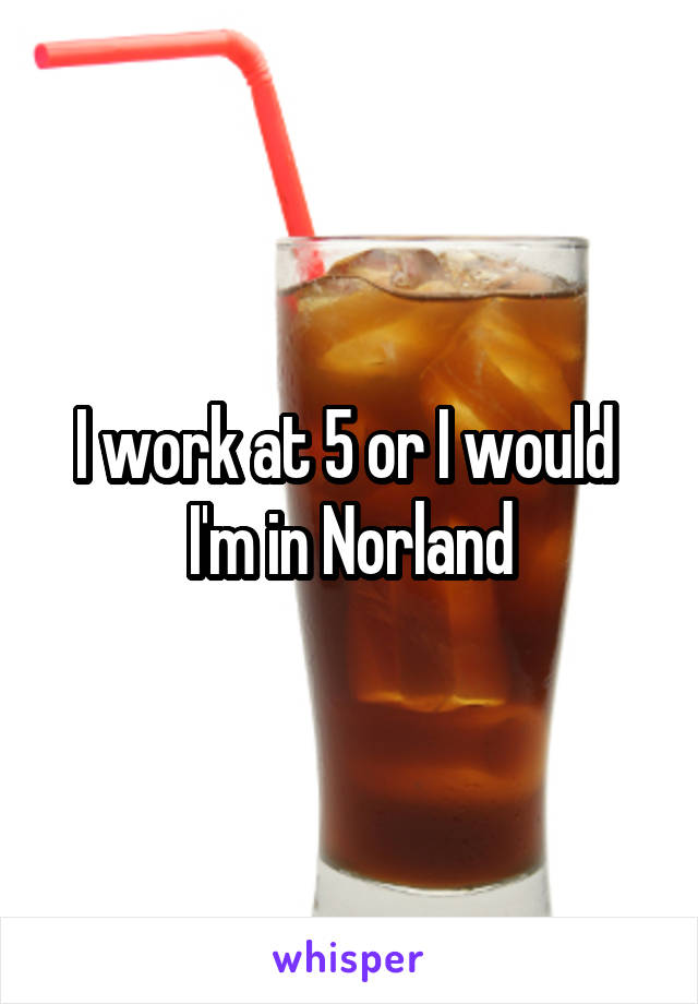 I work at 5 or I would 
I'm in Norland