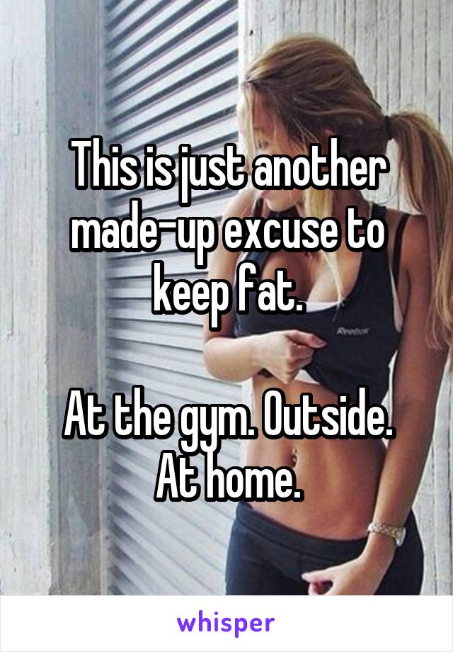 This is just another made-up excuse to keep fat.

At the gym. Outside. At home.