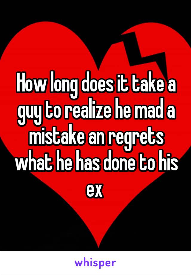 How long does it take a guy to realize he mad a mistake an regrets what he has done to his ex 