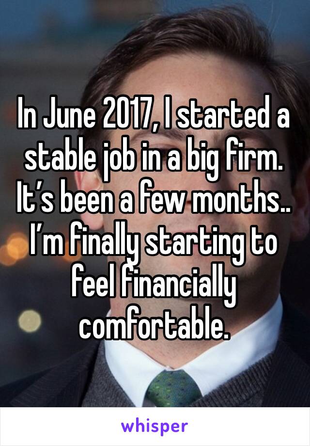 In June 2017, I started a stable job in a big firm. It’s been a few months.. I’m finally starting to feel financially comfortable.