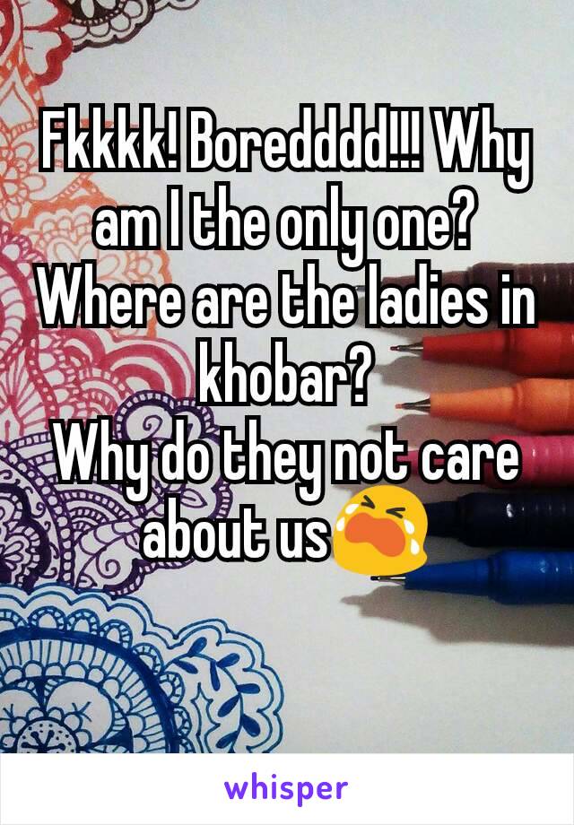 Fkkkk! Boredddd!!! Why am I the only one?
Where are the ladies in khobar?
Why do they not care about us😭

