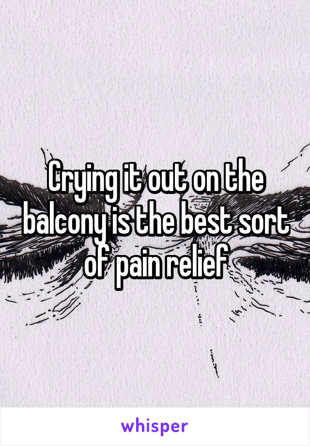 Crying it out on the balcony is the best sort of pain relief