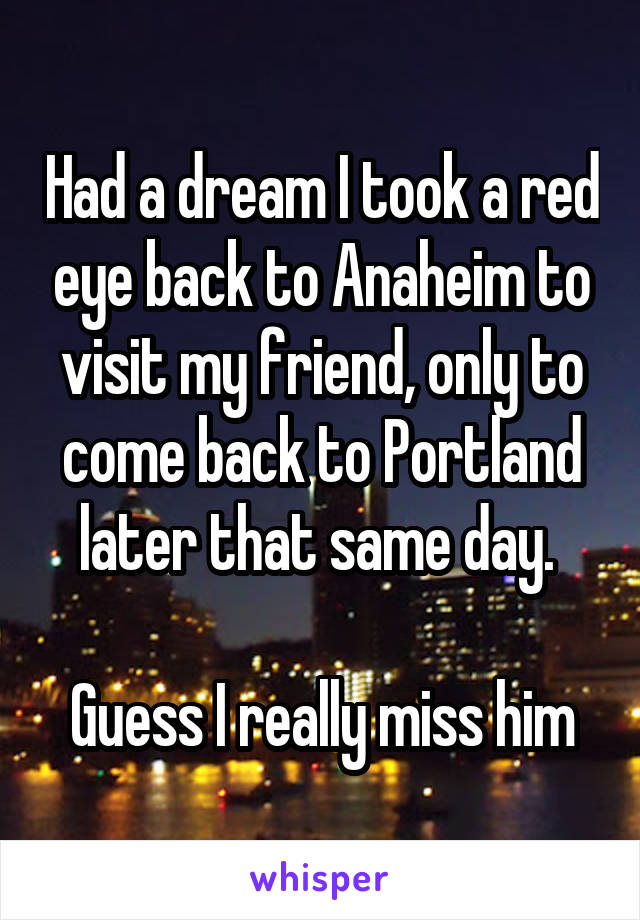 Had a dream I took a red eye back to Anaheim to visit my friend, only to come back to Portland later that same day. 

Guess I really miss him