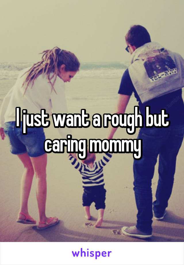 I just want a rough but caring mommy